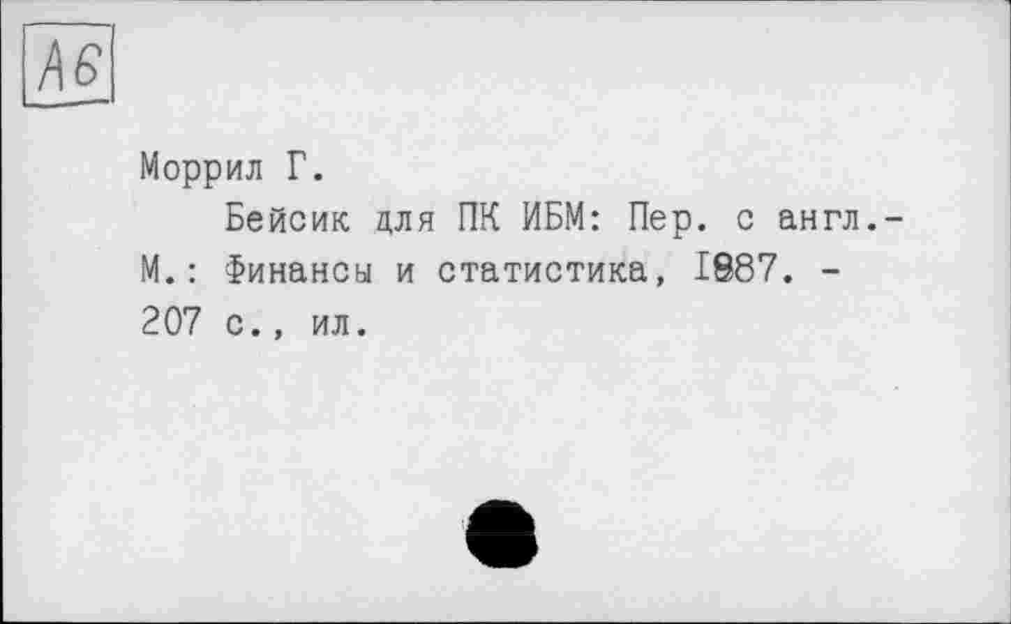 ﻿Меррил Г.
Бейсик для ПК ИБМ: Пер. с англ. М.: Финансы и статистика, 1887. -207 с., ил.